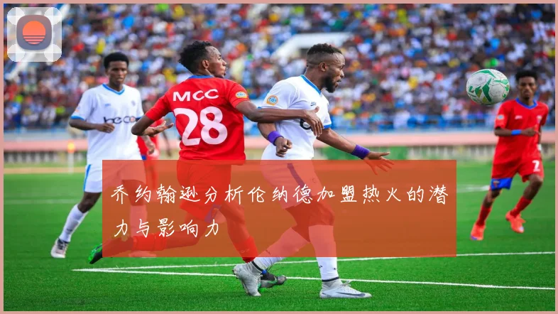 乔约翰逊分析伦纳德加盟热火的潜力与影响力
