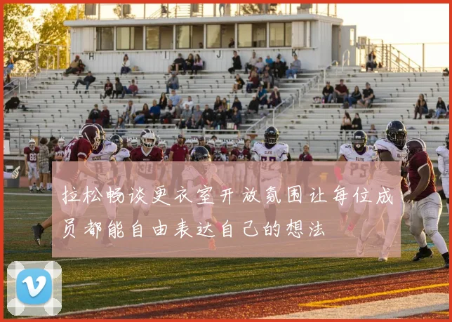 拉松畅谈更衣室开放氛围让每位成员都能自由表达自己的想法