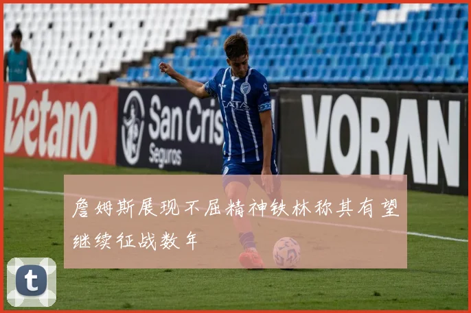 詹姆斯展现不屈精神铁林称其有望继续征战数年
