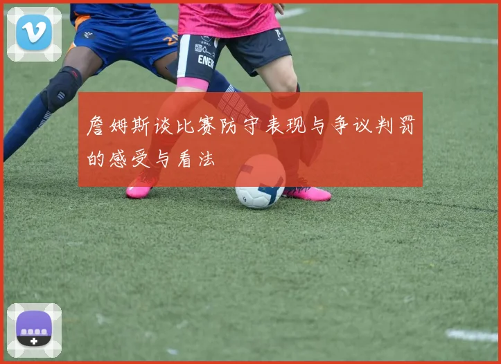 詹姆斯谈比赛防守表现与争议判罚的感受与看法