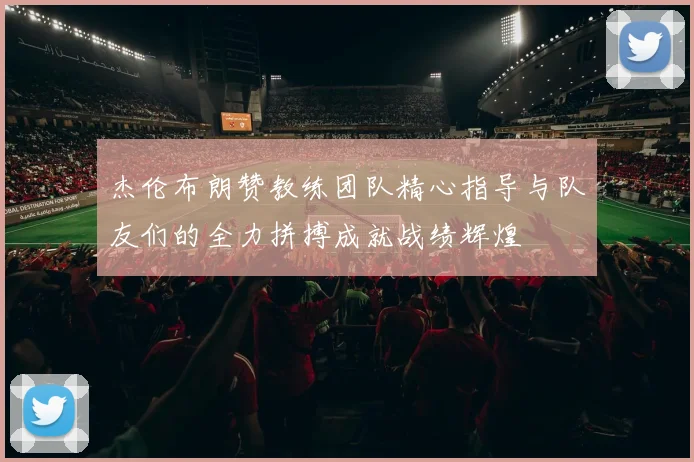 杰伦布朗赞教练团队精心指导与队友们的全力拼搏成就战绩辉煌
