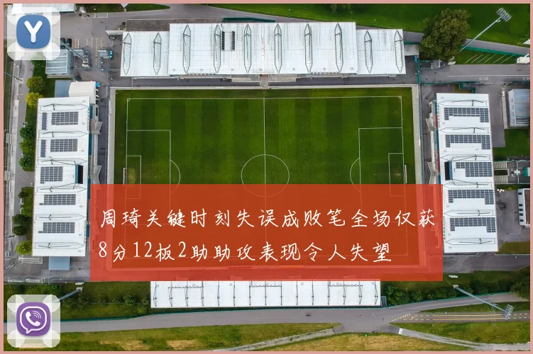 周琦关键时刻失误成败笔全场仅获8分12板2助助攻表现令人失望