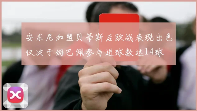 安东尼加盟贝蒂斯后欧战表现出色仅次于姆巴佩参与进球数达14球