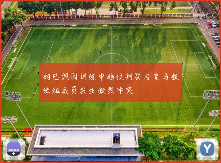 姆巴佩因训练中越位判罚与皇马教练组成员发生激烈冲突