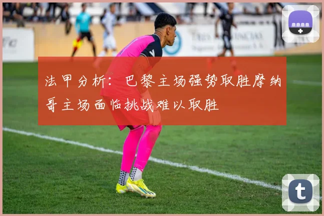 法甲分析：巴黎主场强势取胜摩纳哥主场面临挑战难以取胜