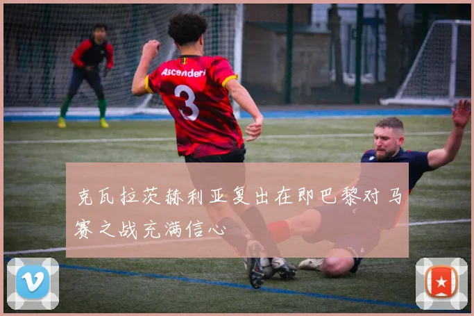 克瓦拉茨赫利亚复出在即巴黎对马赛之战充满信心
