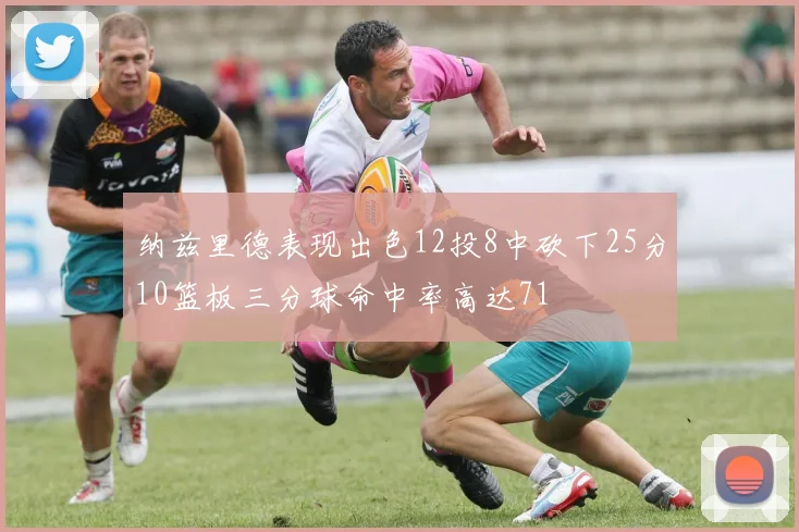 纳兹里德表现出色12投8中砍下25分10篮板三分球命中率高达71