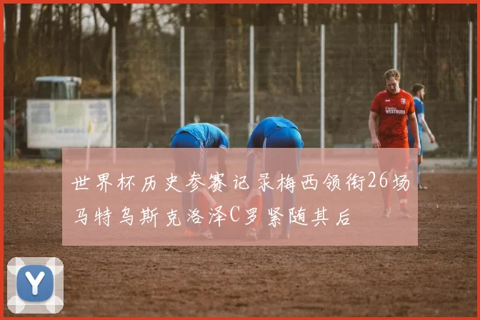 世界杯历史参赛记录梅西领衔26场马特乌斯克洛泽C罗紧随其后