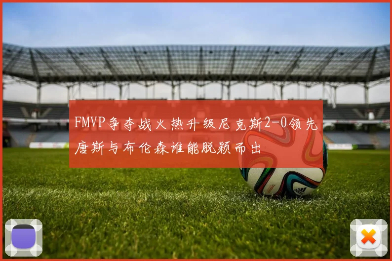 FMVP争夺战火热升级尼克斯2-0领先唐斯与布伦森谁能脱颖而出