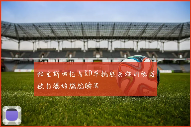 帕金斯回忆与KD单挑经历称训练后被打爆的尴尬瞬间