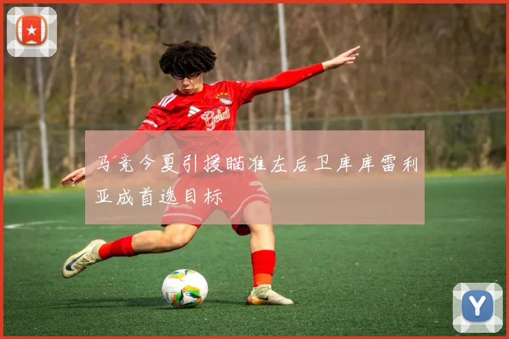 马竞今夏引援瞄准左后卫库库雷利亚成首选目标
