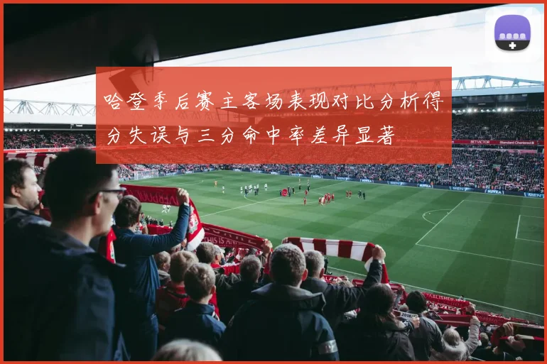 哈登季后赛主客场表现对比分析得分失误与三分命中率差异显著