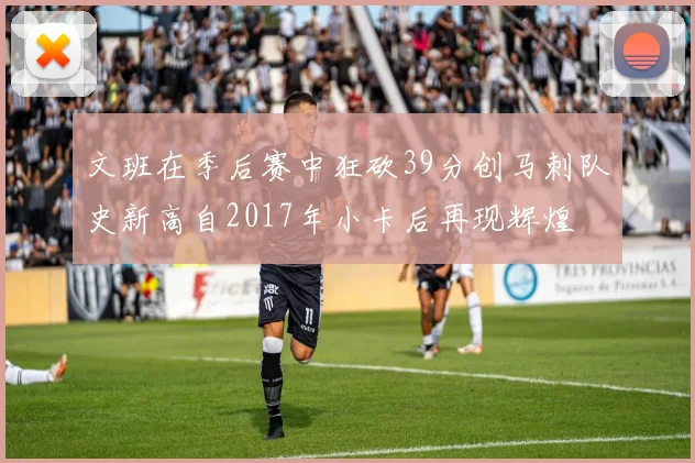 文班在季后赛中狂砍39分创马刺队史新高自2017年小卡后再现辉煌