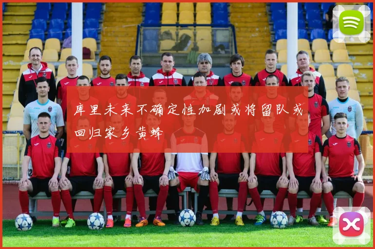 库里未来不确定性加剧或将留队或回归家乡黄蜂
