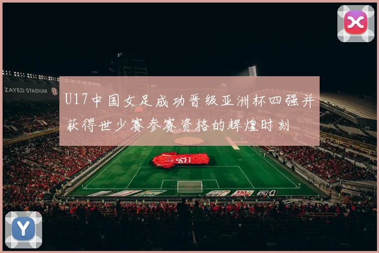U17中国女足成功晋级亚洲杯四强并获得世少赛参赛资格的辉煌时刻