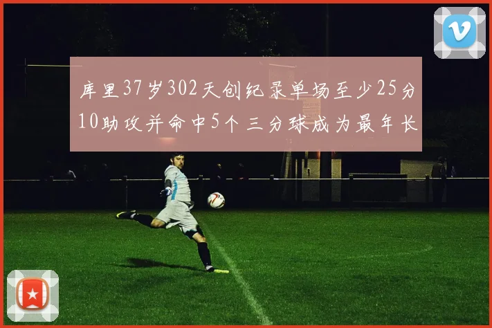 库里37岁302天创纪录单场至少25分10助攻并命中5个三分球成为最年长后卫