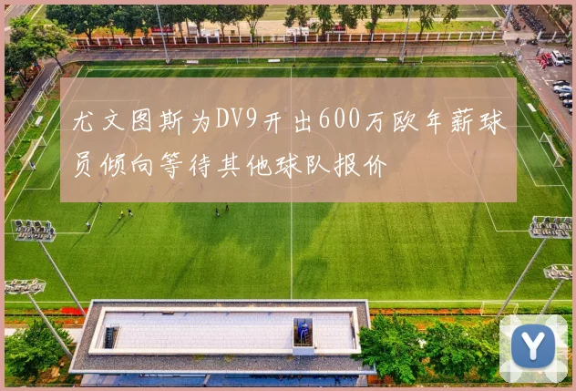 尤文图斯为DV9开出600万欧年薪球员倾向等待其他球队报价