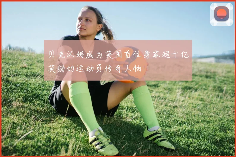贝克汉姆成为英国首位身家超十亿英镑的运动员传奇人物