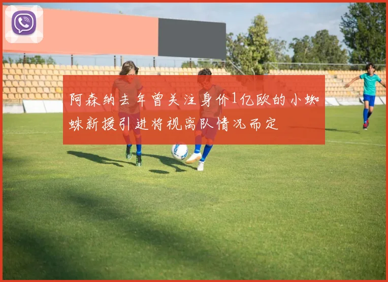 阿森纳去年曾关注身价1亿欧的小蜘蛛新援引进将视离队情况而定